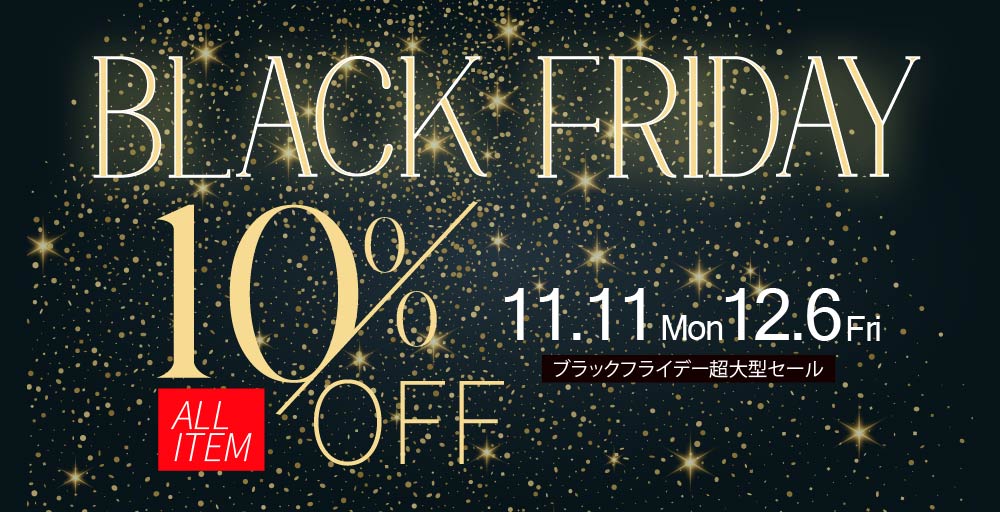 ⭐【今年限りのチャンス!】BLACK FRIDAY 開催!!! 11/11~12/6 ALL 10%OFF SALE